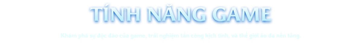 Tính năng game - Khám phá sự độc đáo của game, trải nghiệm tận cùng kịch tính, và thế giới ảo đa nền tảng.